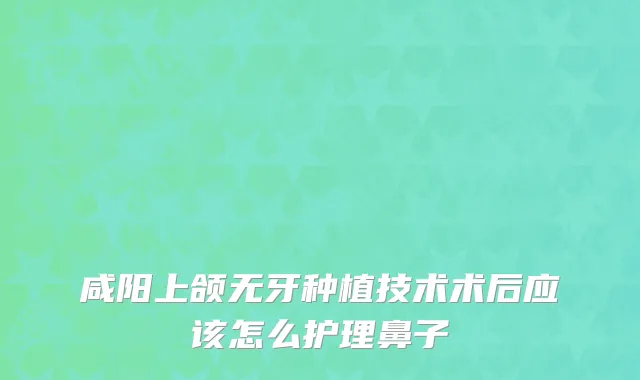 咸阳上颌无牙种植技术术后应该怎么护理鼻子