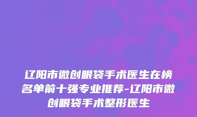 辽阳市微创眼袋手术医生在榜名单前十强专业推荐-辽阳市微创眼袋手术整形医生