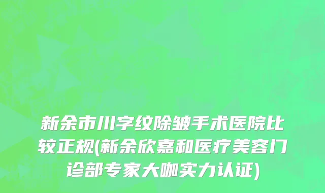 新余市川字纹除皱手术医院比较正规(新余欣嘉和医疗美容门诊部专家大咖实力认证)