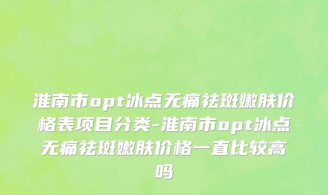 淮南市opt冰点无痛祛斑嫩肤价格表项目分类-淮南市opt冰点无痛祛斑嫩肤价格一直比较高吗