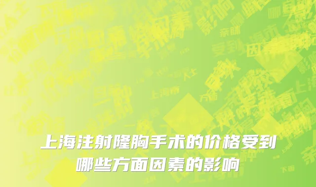 上海注射隆胸手术的价格受到哪些方面因素的影响