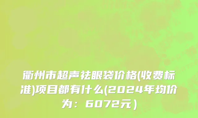 衢州市超声祛眼袋价格(收费标准)项目都有什么(2024年均价为：6072元）