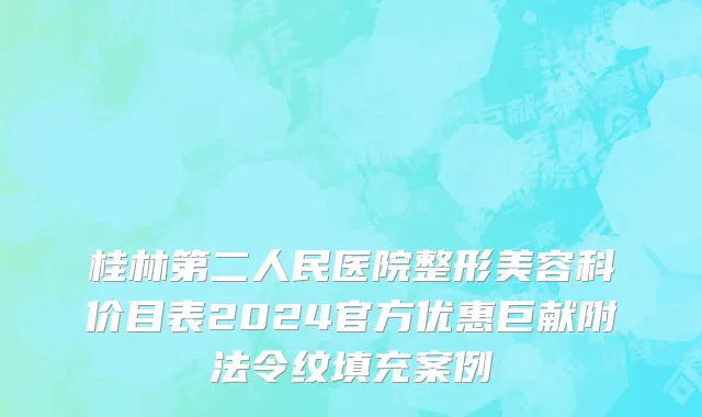 桂林第二人民医院整形美容科价目表2024官方优惠巨献附法令纹填充案例