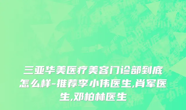三亚华美医疗美容门诊部到底怎么样-推荐李小伟医生,肖军医生,邓柏林医生