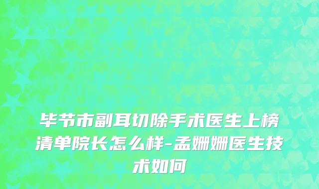 毕节市副耳切除手术医生上榜清单院长怎么样-孟姗姗医生技术如何