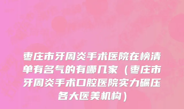 枣庄市牙周炎手术医院在榜清单有名气的有哪几家（枣庄市牙周炎手术口腔医院实力碾压各大医美机构）