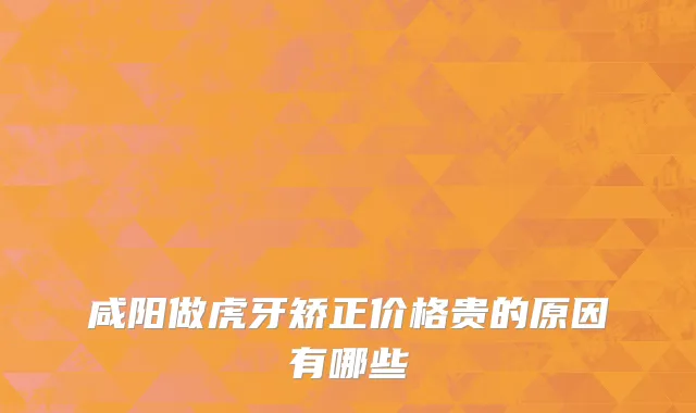 咸阳做虎牙矫正价格贵的原因有哪些