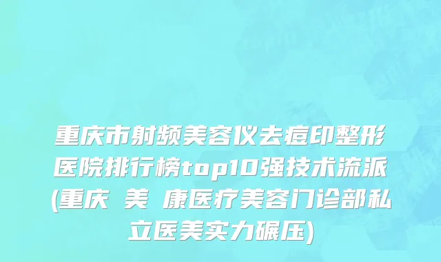 重庆市射频美容仪去痘印整形医院排行榜top10强技术流派(重庆祐美祐康医疗美容门诊部私立医美实力碾压)