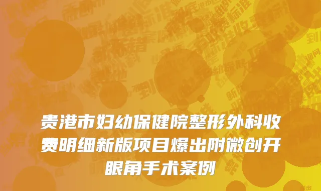 贵港市妇幼保健院整形外科收费明细新版项目爆出附微创开眼角手术案例