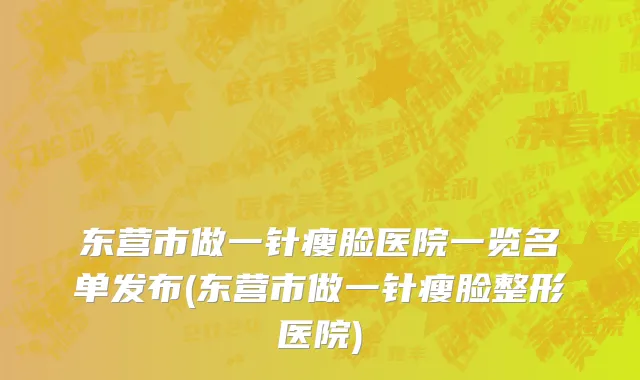 东营市做一针瘦脸医院一览名单发布(东营市做一针瘦脸整形医院)