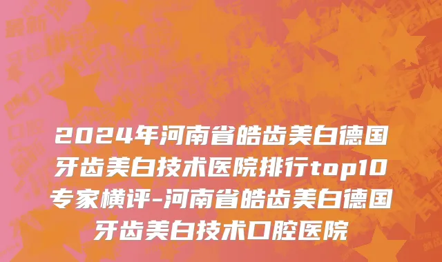 2024年河南省皓齿美白德国牙齿美白技术医院排行top10专家横评-河南省皓齿美白德国牙齿美白技术口腔医院