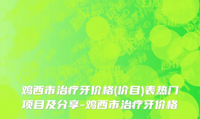 鸡西市治疗牙价格(价目)表热门项目及分享-鸡西市治疗牙价格