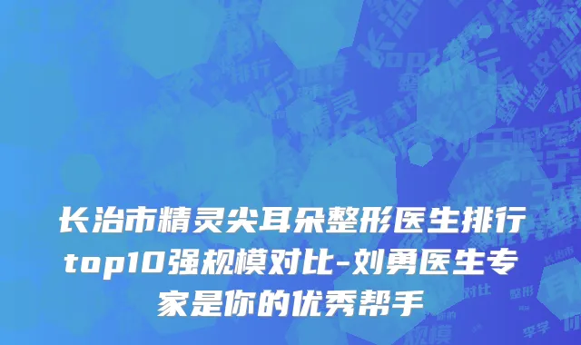 长治市精灵尖耳朵整形医生排行top10强规模对比-刘勇医生专家是你的优秀帮手