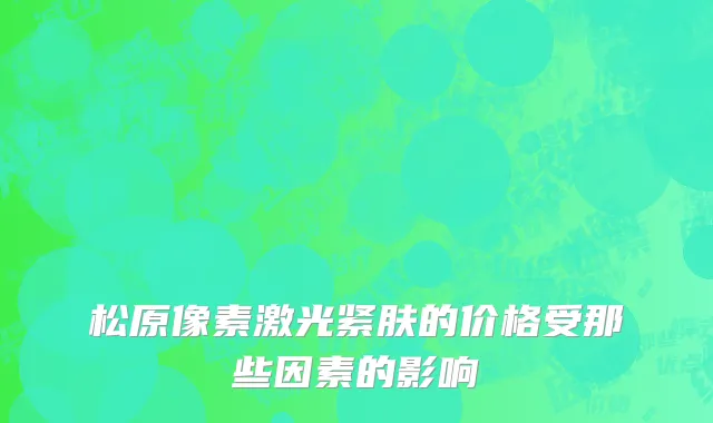 松原像素激光紧肤的价格受那些因素的影响