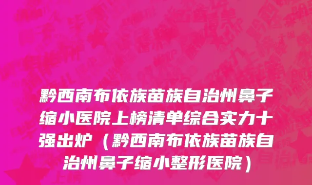 黔西南布依族苗族自治州鼻子缩小医院上榜清单综合实力十强出炉（黔西南布依族苗族自治州鼻子缩小整形医院）