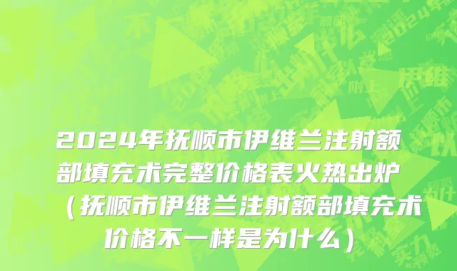 2024年抚顺市伊维兰注射额部填充术完整价格表火热出炉（抚顺市伊维兰注射额部填充术价格不一样是为什么）