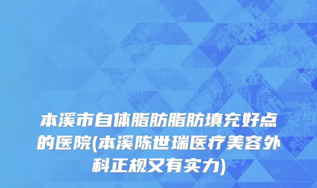 本溪市自体脂肪脂肪填充好点的医院(本溪陈世瑞医疗美容外科正规又有实力)