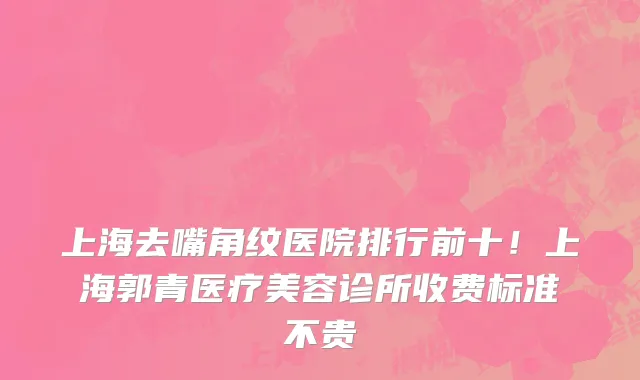 上海去嘴角纹医院排行前十!上海郭青医疗美容诊所收费标准不贵