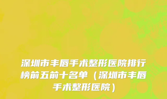 深圳市丰唇手术整形医院排行榜前五前十名单（深圳市丰唇手术整形医院）