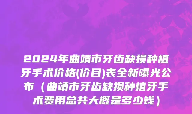 2024年曲靖市牙齿缺损种植牙手术价格(价目)表全新曝光公布（曲靖市牙齿缺损种植牙手术费用总共大概是多少钱）