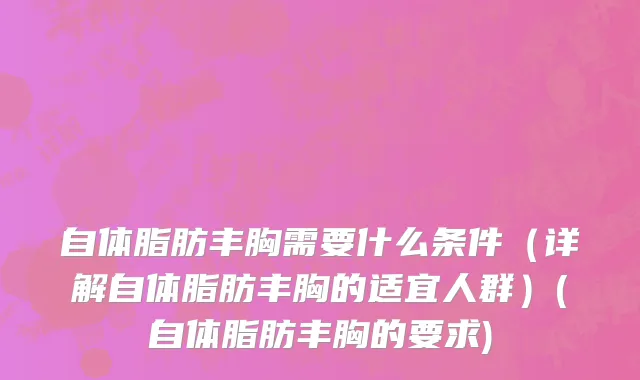 自体脂肪丰胸需要什么条件（详解自体脂肪丰胸的适宜人群）(自体脂肪丰胸的要求)