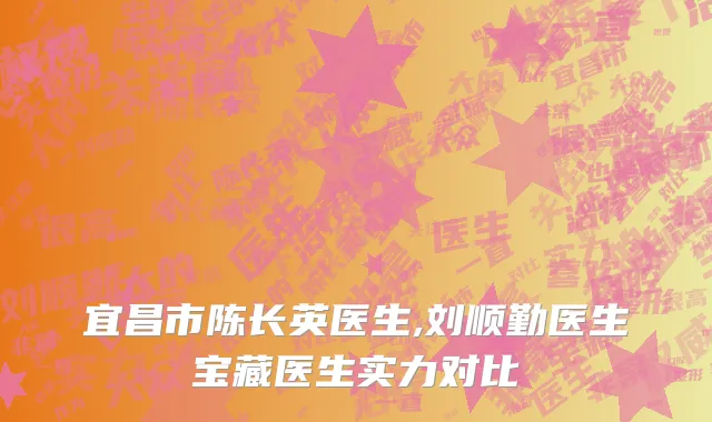 宜昌市陈长英医生,刘顺勤医生宝藏医生实力对比