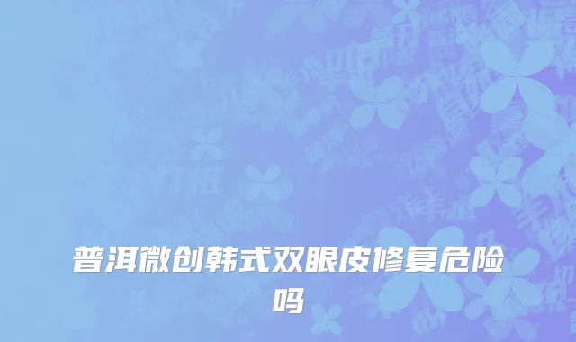 普洱微创韩式双眼皮修复危险吗