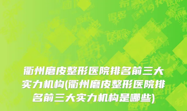衢州磨皮整形医院排名前三大实力机构(衢州磨皮整形医院排名前三大实力机构是哪些)