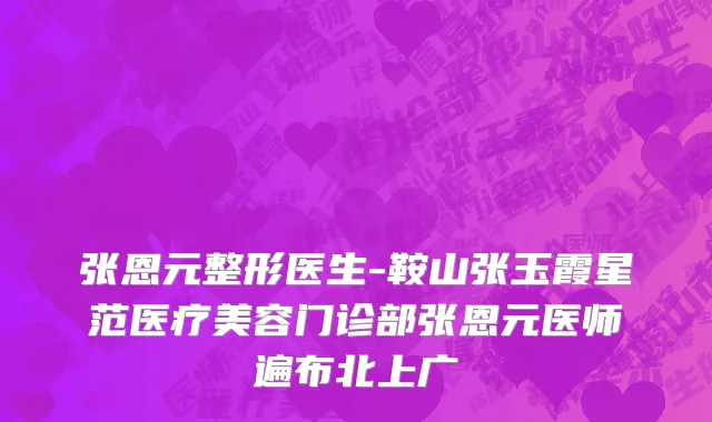张恩元整形医生-鞍山张玉霞星范医疗美容门诊部张恩元医师遍布北上广
