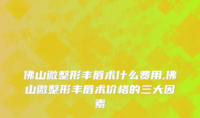 佛山微整形丰唇术什么费用,佛山微整形丰唇术价格的三大因素