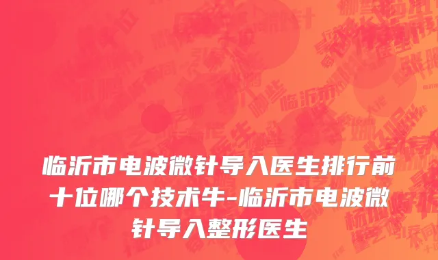 临沂市电波微针导入医生排行前十位哪个技术牛-临沂市电波微针导入整形医生