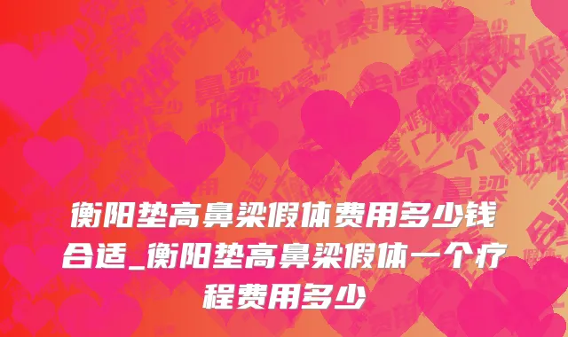 衡阳垫高鼻梁假体费用多少钱合适_衡阳垫高鼻梁假体一个疗程费用多少