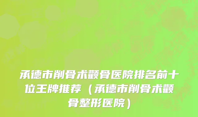 承德市削骨术颧骨医院排名前十位王牌推荐（承德市削骨术颧骨整形医院）