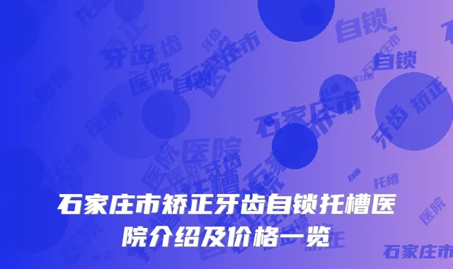 石家庄市矫正牙齿自锁托槽医院介绍及价格一览