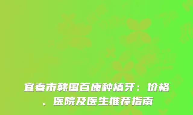 宜春市韩国百康种植牙：价格、医院及医生推荐指南