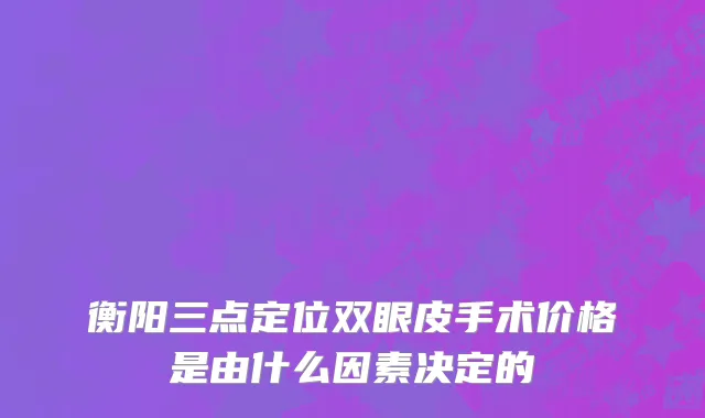 衡阳三点定位双眼皮手术价格是由什么因素决定的