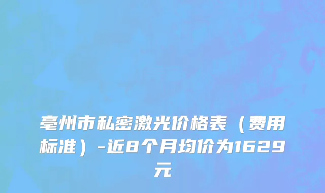 亳州市私密激光价格表（费用标准）-近8个月均价为1629元