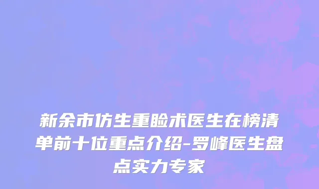 新余市仿生重睑术医生在榜清单前十位重点介绍-罗峰医生盘点实力专家