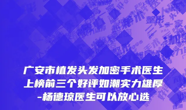 广安市植发头发加密手术医生上榜前三个好评如潮实力雄厚-杨德琼医生可以放心选