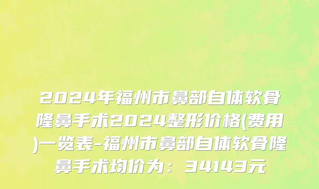 2024年福州市鼻部自体软骨隆鼻手术2024整形价格(费用)一览表-福州市鼻部自体软骨隆鼻手术均价为：34143元