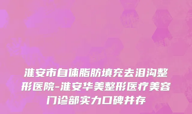 淮安市自体脂肪填充去泪沟整形医院-淮安华美整形医疗美容门诊部实力口碑并存