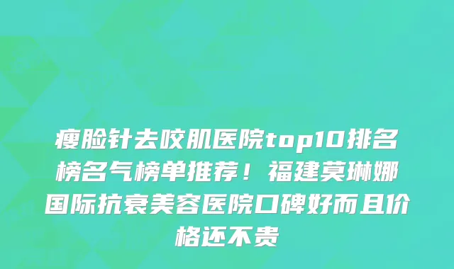 瘦脸针去咬肌医院top10排名榜名气榜单推荐！福建莫琳娜国际抗衰美容医院口碑好而且价格还不贵