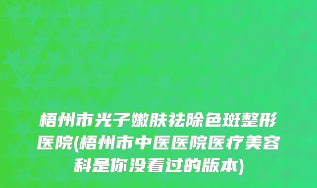 梧州市光子嫩肤祛除色斑整形医院(梧州市中医医院医疗美容科是你没看过的版本)