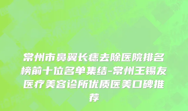 常州市鼻翼长痣去除医院排名榜前十位名单集结-常州王锡友医疗美容诊所优质医美口碑推荐