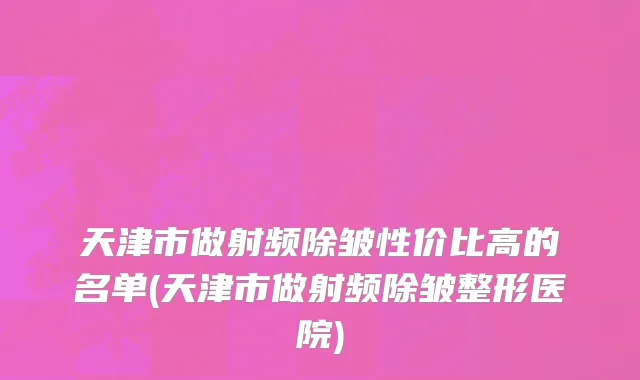 天津市做射频除皱性价比高的名单(天津市做射频除皱整形医院)