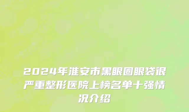 2024年淮安市黑眼圈眼袋很严重整形医院上榜名单十强情况介绍