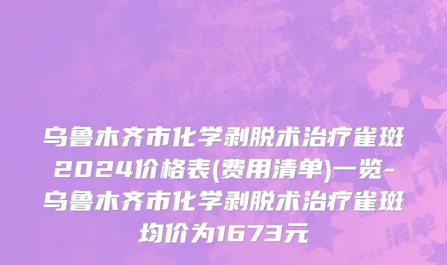 乌鲁木齐市化学剥脱术治疗雀斑2024价格表(费用清单)一览-乌鲁木齐市化学剥脱术治疗雀斑均价为1673元