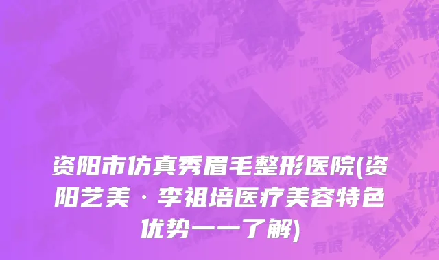资阳市仿真秀眉毛整形医院(资阳艺美·李祖培医疗美容特色优势一一了解)