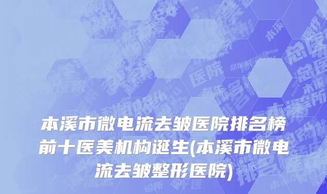 本溪市微电流去皱医院排名榜前十医美机构诞生(本溪市微电流去皱整形医院)