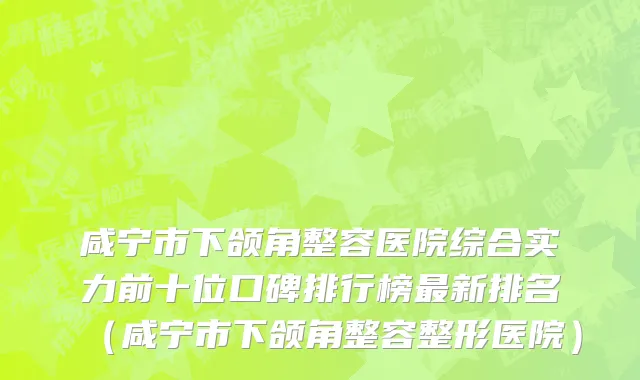 咸宁市下颌角整容医院综合实力前十位口碑排行榜最新排名（咸宁市下颌角整容整形医院）